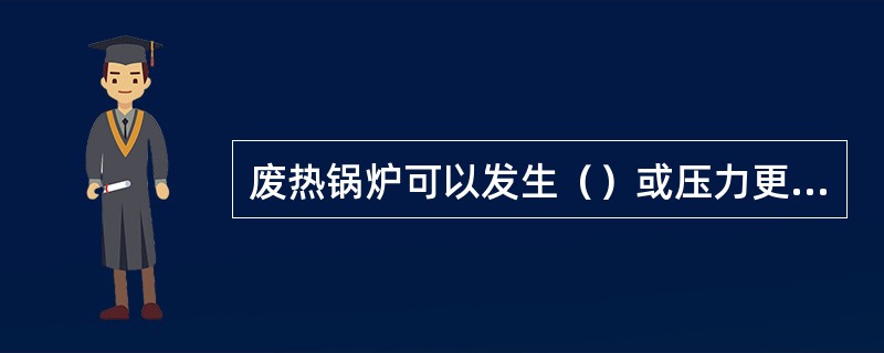 废热锅炉可以发生（）或压力更高的蒸汽。