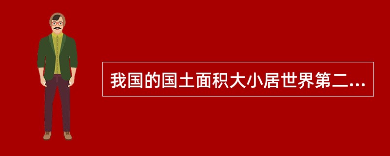 我国的国土面积大小居世界第二位，仅次于俄罗斯的国土面积。（）