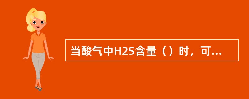 当酸气中H2S含量（）时，可采用分流法。