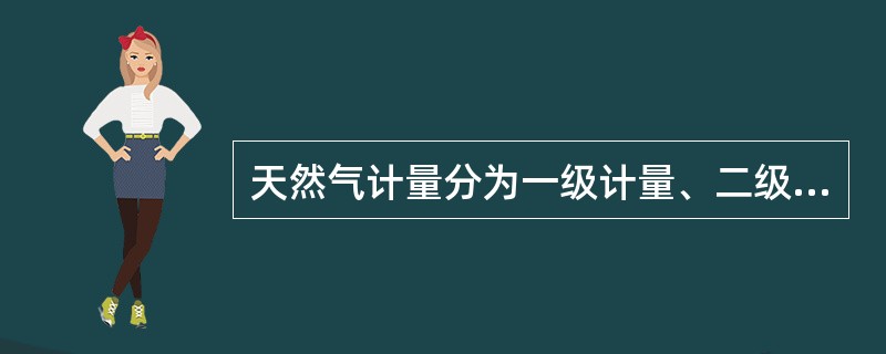 天然气计量分为一级计量、二级计量、（）计量三级。