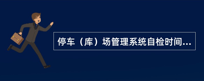 停车（库）场管理系统自检时间应小于（）。