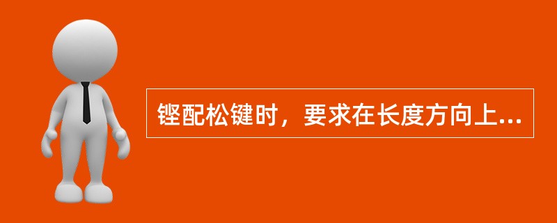 铿配松键时，要求在长度方向上，键与轴槽有（）左右的间隙。