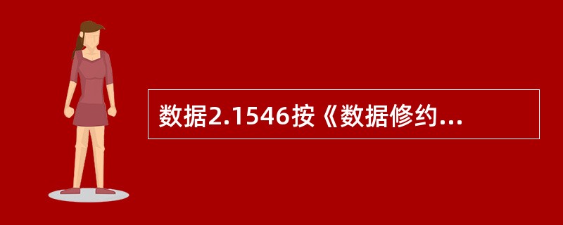 数据2.1546按《数据修约规则》只取3位有效数字时应为（）。