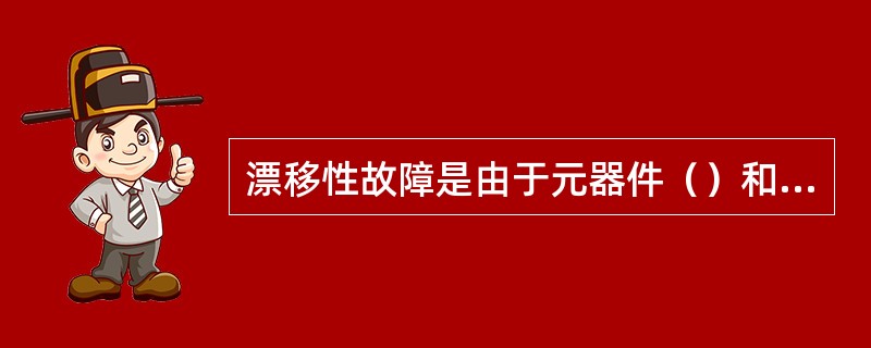 漂移性故障是由于元器件（）和（）漂移而造成的故障。