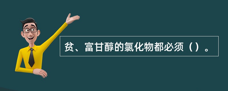 贫、富甘醇的氯化物都必须（）。