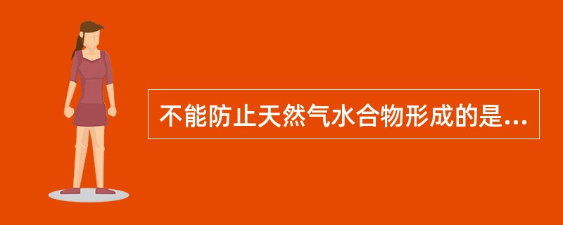 不能防止天然气水合物形成的是（）。