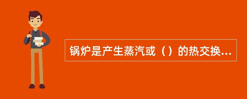 锅炉是产生蒸汽或（）的热交换设备。