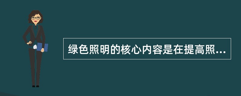 绿色照明的核心内容是在提高照明质量的同时（）。