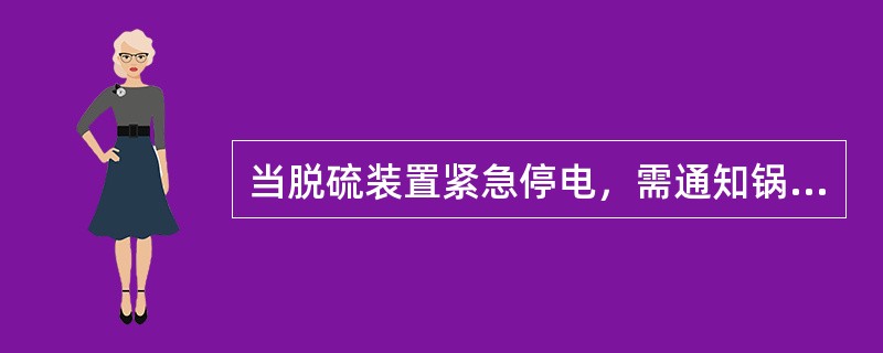 当脱硫装置紧急停电，需通知锅炉单元（）。