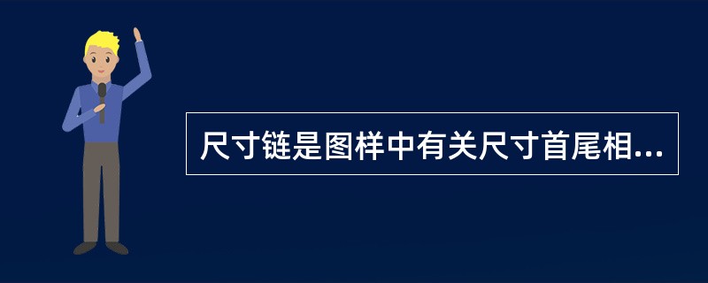 尺寸链是图样中有关尺寸首尾相接连成的一个尺寸封闭图。