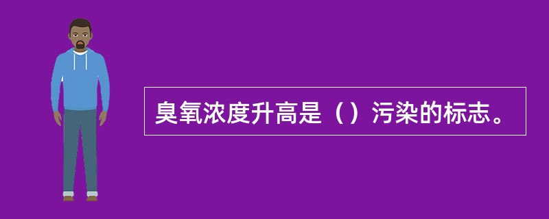 臭氧浓度升高是（）污染的标志。