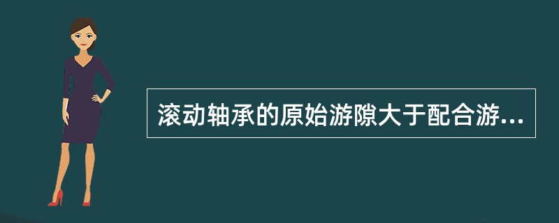 滚动轴承的原始游隙大于配合游隙，在一般情况下配合游隙大于工作游隙。