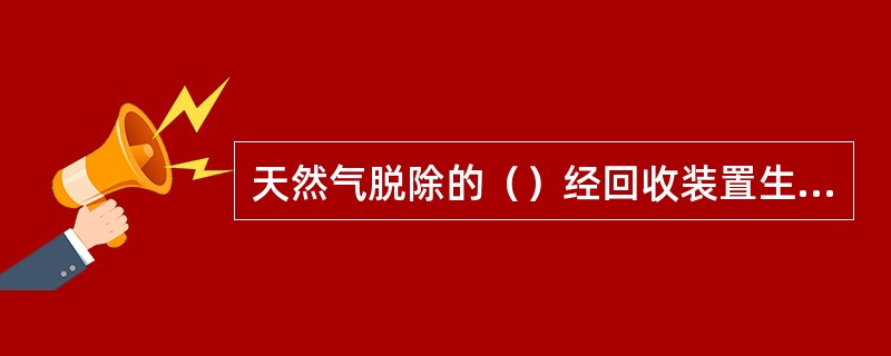 天然气脱除的（）经回收装置生产出优质硫磺。