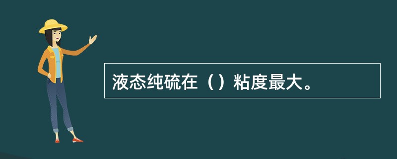 液态纯硫在（）粘度最大。