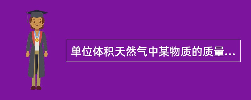 单位体积天然气中某物质的质量称作天然气的（）。