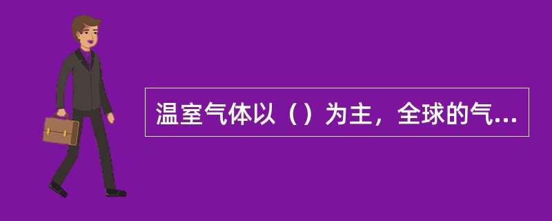 温室气体以（）为主，全球的气温升高并不是均等的，由赤道向两极气温的变化幅度是递增