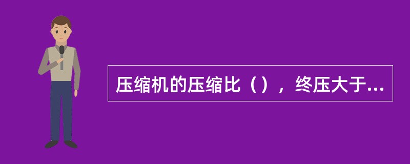 压缩机的压缩比（），终压大于292kpa。