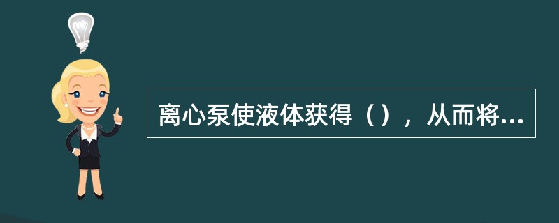 离心泵使液体获得（），从而将其输送到储罐或工作地点。