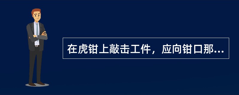 在虎钳上敲击工件，应向钳口那一边（）。