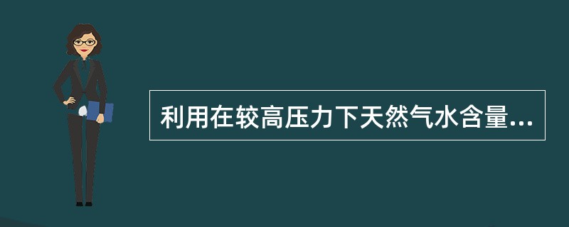 利用在较高压力下天然气水含量减少的原理脱水的方法是（）。