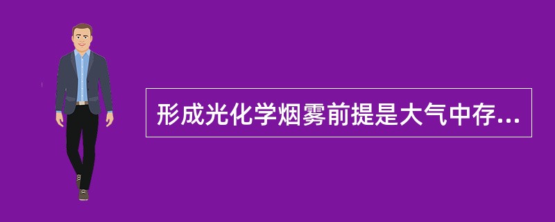 形成光化学烟雾前提是大气中存在NOx和（），汽车尾气和石油化工是主要来源。