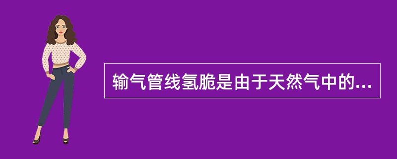 输气管线氢脆是由于天然气中的（）溶于水造成的。