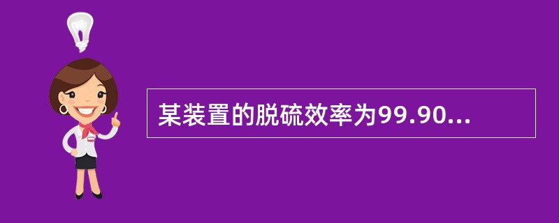 某装置的脱硫效率为99.90%，原料气硫化氢含量为5g/m3，经脱硫处理后，净化