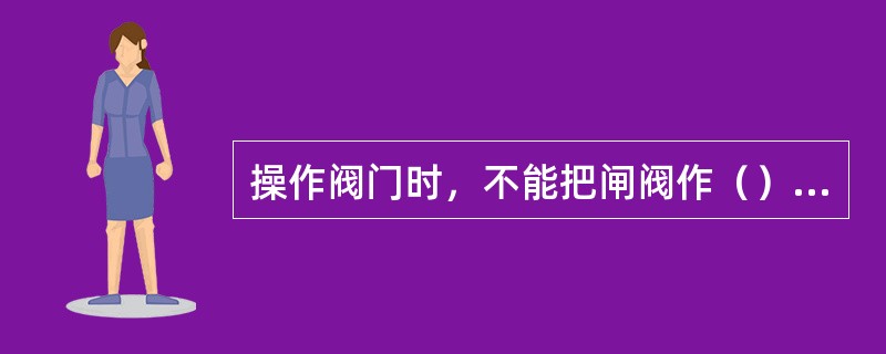 操作阀门时，不能把闸阀作（）用，这样容易冲蚀密封面，使阀门过早损坏。