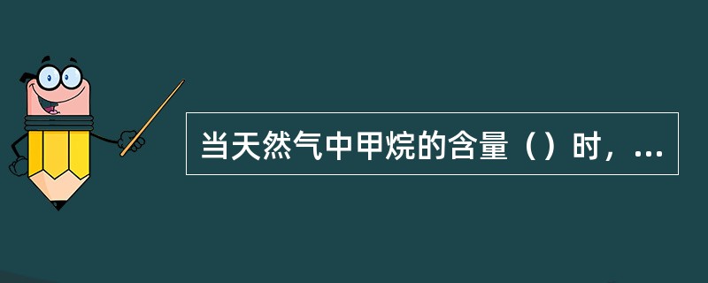 当天然气中甲烷的含量（）时，其动力粘度和运动粘度可近似取作甲烷的相应值。