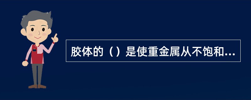 胶体的（）是使重金属从不饱和的溶液中转入固相的主要途径。