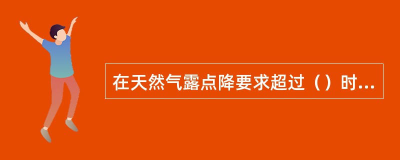 在天然气露点降要求超过（）时就应考虑采用固体吸附法。