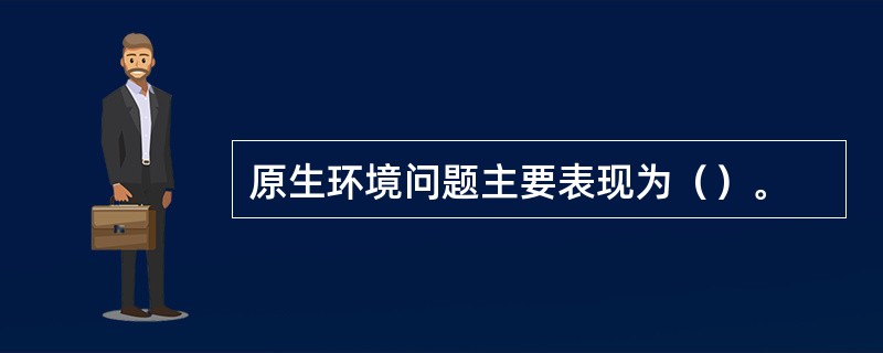 原生环境问题主要表现为（）。