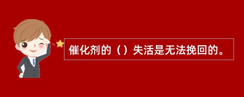 催化剂的（）失活是无法挽回的。