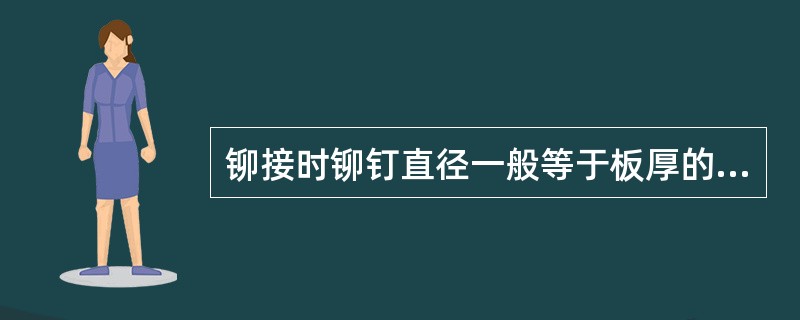 铆接时铆钉直径一般等于板厚的（）。