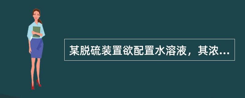 某脱硫装置欲配置水溶液，其浓度为45%（质量分数），需要90%（质量分数）的MD