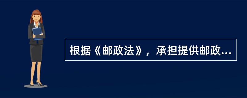 根据《邮政法》，承担提供邮政普遍服务义务的主体是（）。