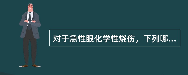 对于急性眼化学性烧伤，下列哪一项是不正确的（）。