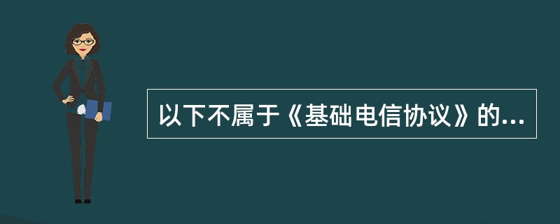 以下不属于《基础电信协议》的主要部分的是（）。