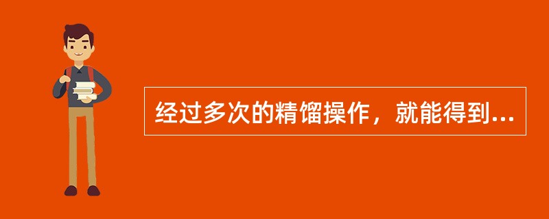 经过多次的精馏操作，就能得到纯度较高的产品。