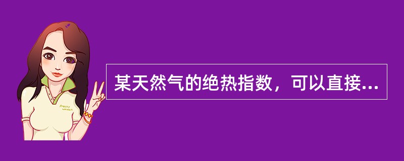 某天然气的绝热指数，可以直接由公式k=cp/cr计算。