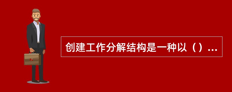 创建工作分解结构是一种以（）为导向的分析方法，用于分析项目所涉及的工作，所有这些