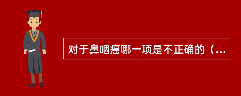 对于鼻咽癌哪一项是不正确的（）。