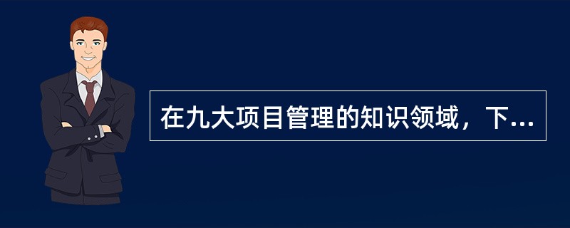 在九大项目管理的知识领域，下列不属于项目管理核心知识领域的是（）。