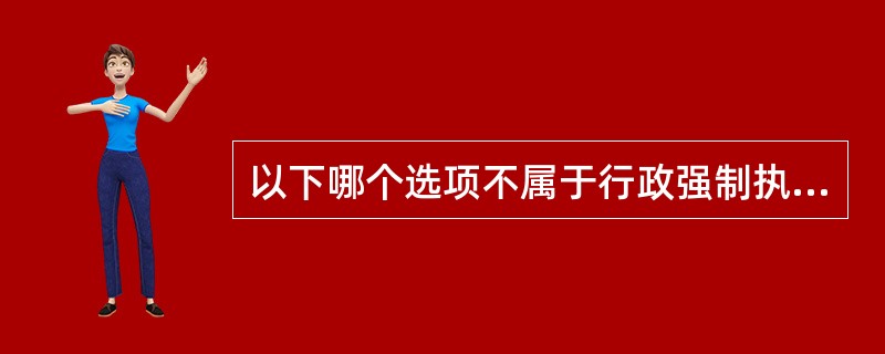 以下哪个选项不属于行政强制执行的方式（）