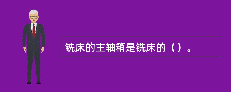 铣床的主轴箱是铣床的（）。