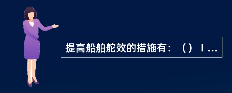 提高船舶舵效的措施有：（）Ⅰ、加大舵角Ⅱ、提高船速并降低车速Ⅲ、降低船速并提高车