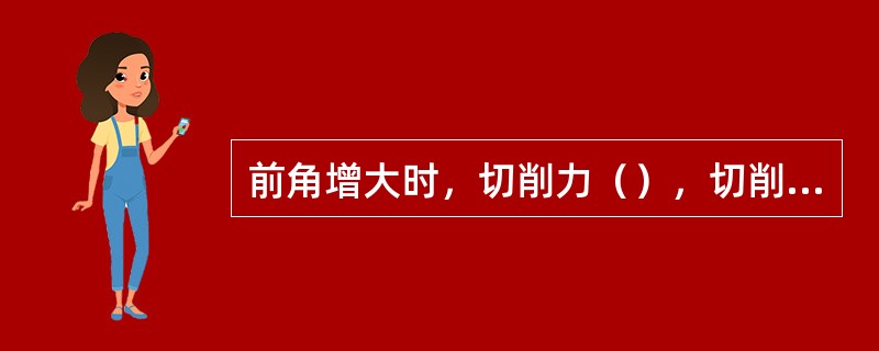 前角增大时，切削力（），切削温度（）。