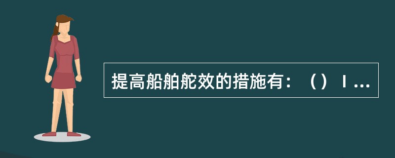 提高船舶舵效的措施有：（）Ⅰ、加大舵角Ⅱ、降低车速或停车Ⅲ、提高车速