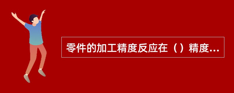 零件的加工精度反应在（）精度和变形精度及位置精度三个方面。