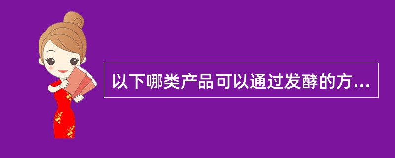 以下哪类产品可以通过发酵的方法获得？（）